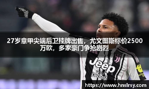 27岁意甲尖端后卫挂牌出售，尤文图斯标价2500万欧，多家豪门争抢剧烈