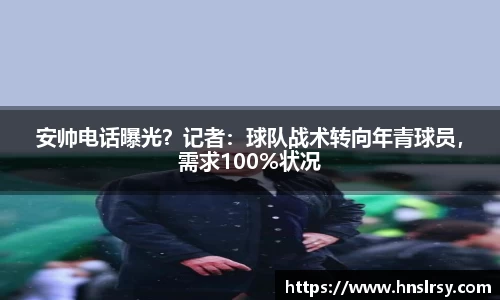 安帅电话曝光？记者：球队战术转向年青球员，需求100%状况
