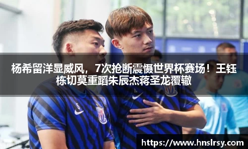 杨希留洋显威风，7次抢断震慑世界杯赛场！王钰栋切莫重蹈朱辰杰蒋圣龙覆辙